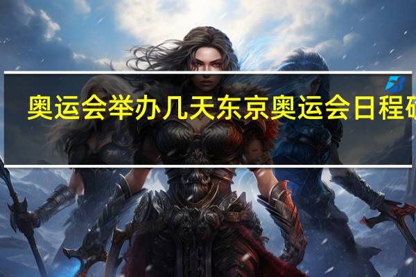 奥运会举办几天 东京奥运会日程确定