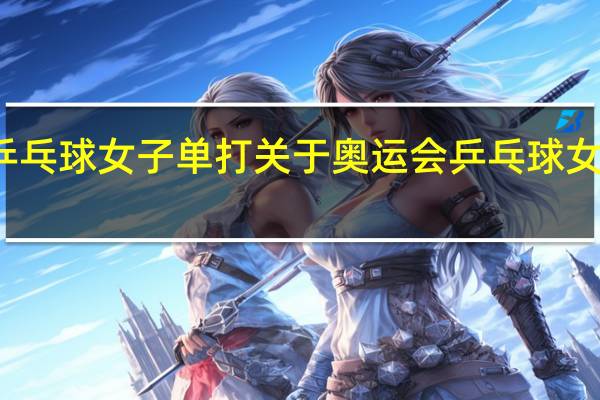 奥运会乒乓球女子单打 关于奥运会乒乓球女子单打的介绍