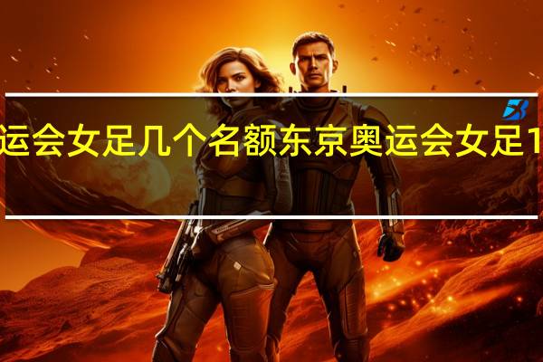 奥运会女足几个名额 东京奥运会女足12强产生