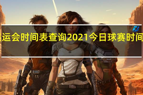 奥运会时间表查询2021 今日球赛时间表2021