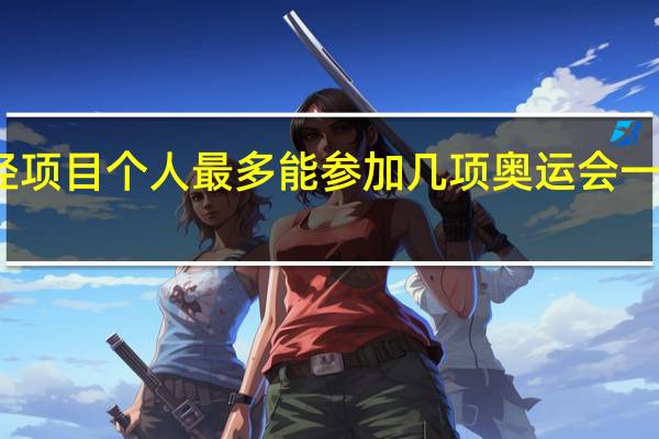 奥运会田径项目个人最多能参加几项 奥运会一个人最多报几项