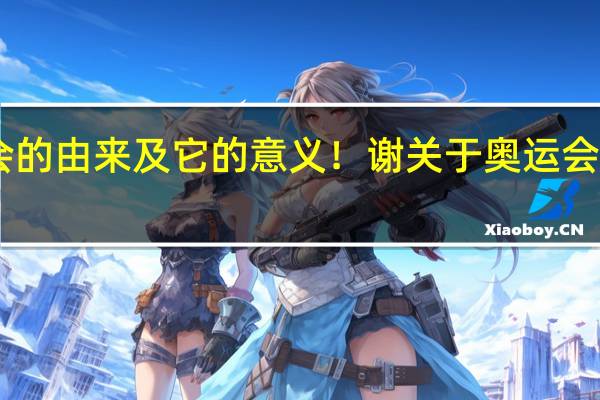 奥运会的由来及它的意义！谢 关于奥运会的知识10条