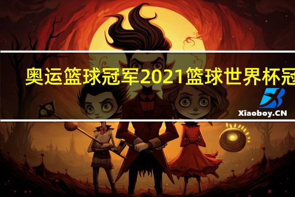奥运篮球冠军 2021篮球世界杯冠军