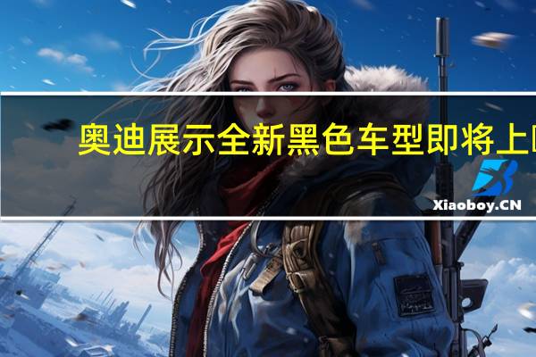 奥迪展示全新黑色车型 即将上�