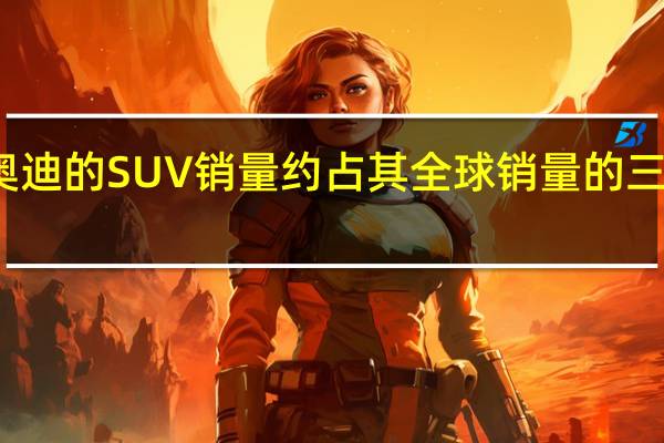 奥迪的SUV销量约占其全球销量的三分之一