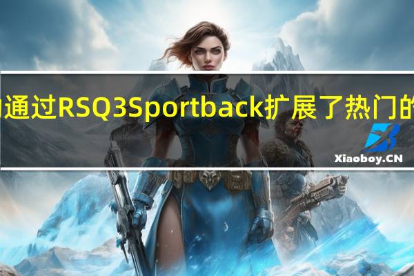 奥迪运动通过RSQ3Sportback扩展了热门的SUV产品阵容