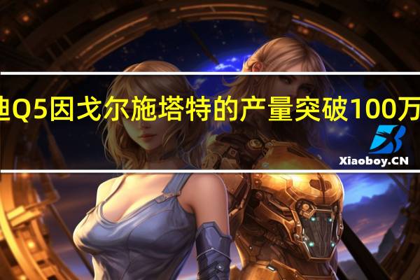 奥迪Q5因戈尔施塔特的产量突破100万个里程碑