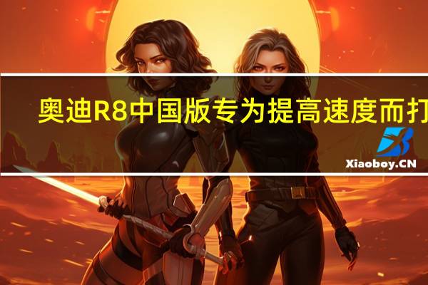 奥迪R8中国版专为提高速度而打造