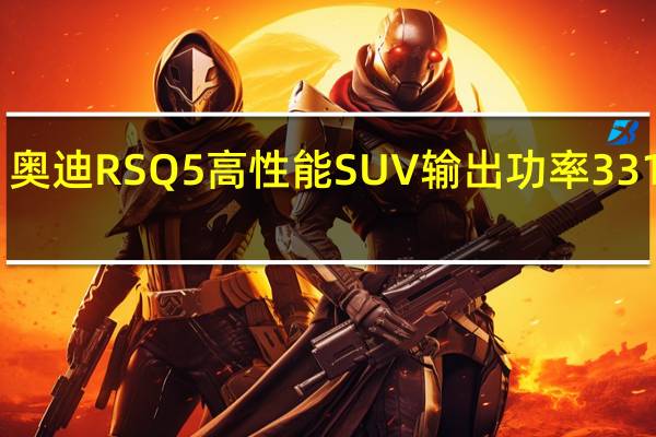 奥迪RS Q5高性能SUV输出功率331kW 2.9TT