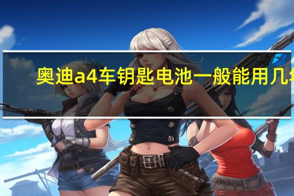 奥迪a4车钥匙电池一般能用几年（奥迪a4车钥匙电池）