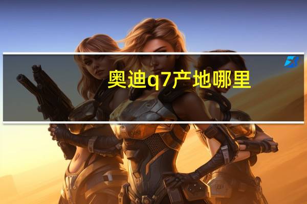 奥迪q7产地哪里