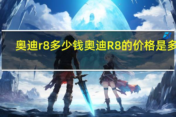 奥迪r8多少钱 奥迪R8的价格是多少?