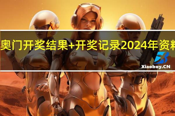 奥门开奖结果+开奖记录2024年资料网站_最佳选择_V19.52.97