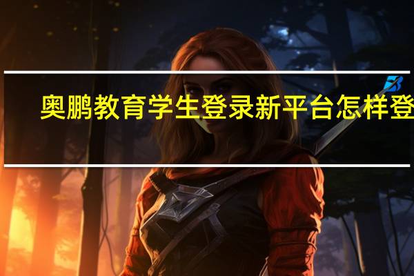 奥鹏教育学生登录新平台怎样登录