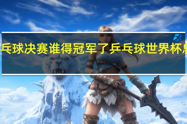 女乒乓球决赛谁得冠军了 乒乓球世界杯总决赛女单