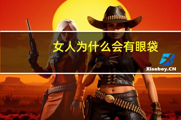 女人为什么会有眼袋，有眼袋是什么原因