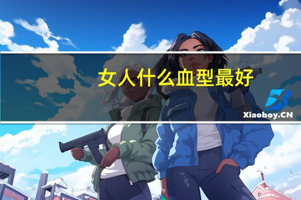 女人什么血型最好（什么血型最好）