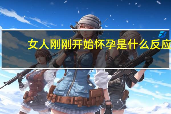 女人刚刚开始怀孕是什么反应（刚怀孕有什么反应）
