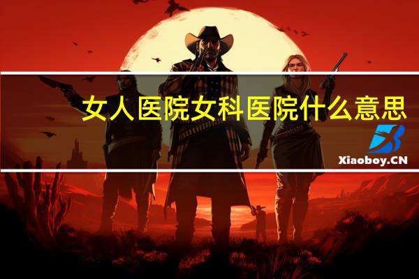 女人医院 女科医院什么意思