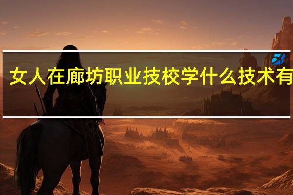 女人在廊坊职业技校学什么技术有前途
