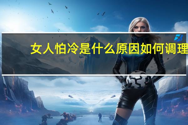 女人怕冷是什么原因如何调理（女人怕冷是什么原因）