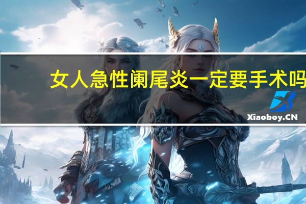 女人急性阑尾炎一定要手术吗（阑尾炎一定要手术吗）