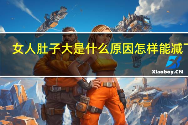 女人肚子大是什么原因怎样能减下来（女人肚子大是什么原因）