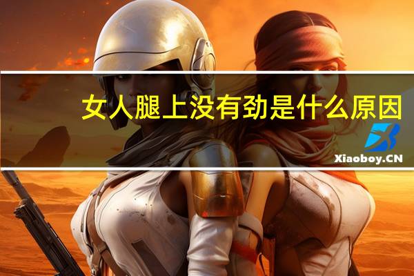 女人腿上没有劲是什么原因(女人小腿没劲是什么原因)