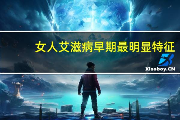 女人艾滋病早期最明显特征（女人艾滋病初期症状）