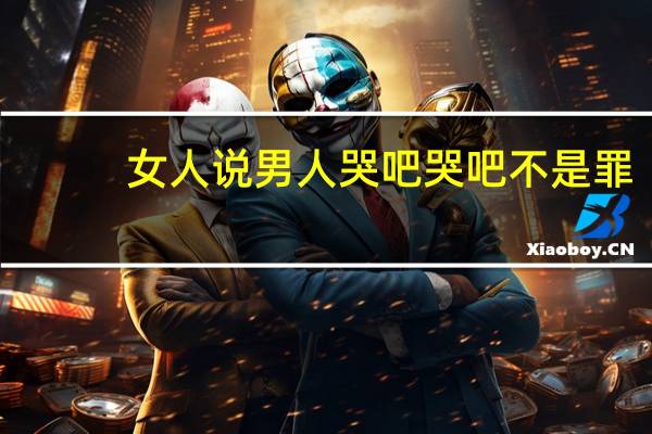 女人说男人哭吧哭吧不是罪,我该怎么接下句 男人哭吧哭吧不是