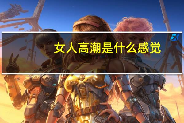 女人高潮是什么感觉(女人高潮是什么感觉)
