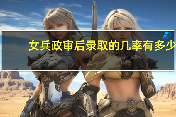 女兵政审后录取的几率有多少