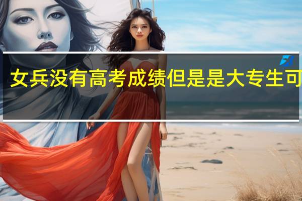 女兵没有高考成绩但是是大专生可以吗