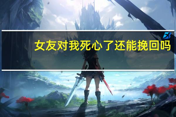 女友对我死心了还能挽回吗（吵架后怎么和好）