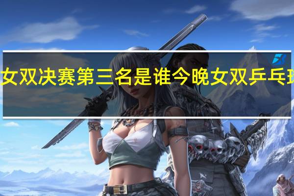 女双决赛第三名是谁 今晚女双乒乓球决赛