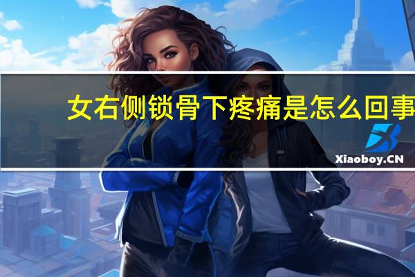 女右侧锁骨下疼痛是怎么回事（女性右边锁骨下面疼痛怎么回事）