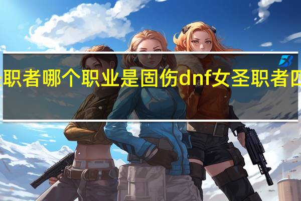 女圣职者哪个职业是固伤 dnf女圣职者四职业排行