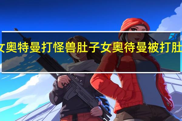 女奥特曼打怪兽 肚子 女奥待曼被打肚子视频