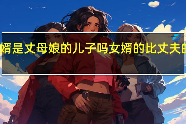 女婿是丈母娘的儿子吗 女婿的比丈夫的大得多