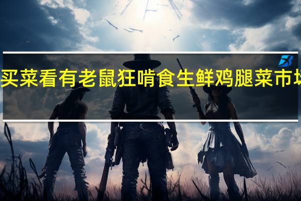 女子买菜看有老鼠狂啃食生鲜鸡腿  菜市场管理人员：涉事经营户已停业整顿 到底什么情况呢
