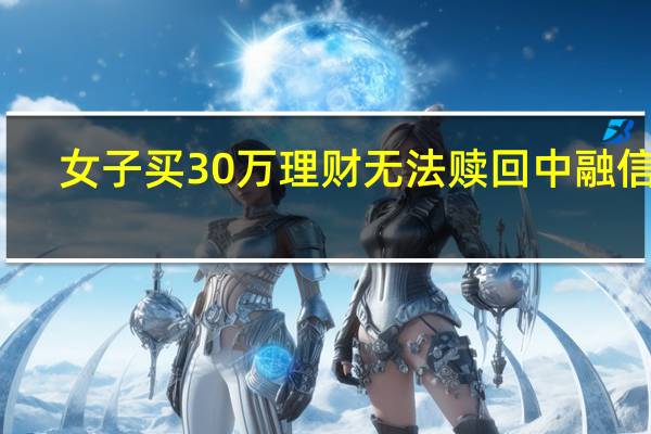 女子买30万理财无法赎回中融信托：出现巨额赎回暂停接受申请
