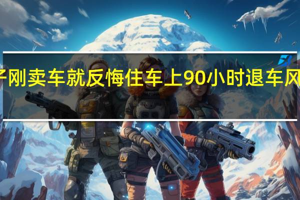 女子刚卖车就反悔住车上90小时 退车风波终落幕