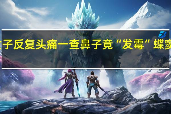 女子反复头痛一查鼻子竟“发霉” 蝶窦炎作祟