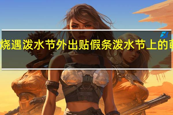 女子发烧遇泼水节外出贴假条 泼水节上的萌娃有多可爱