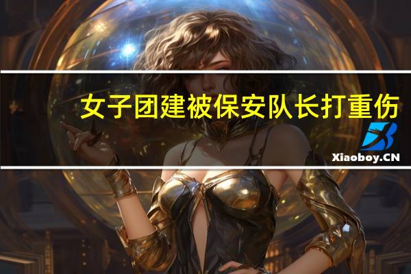 女子团建被保安队长打重伤，保安队长会被如何处罚
