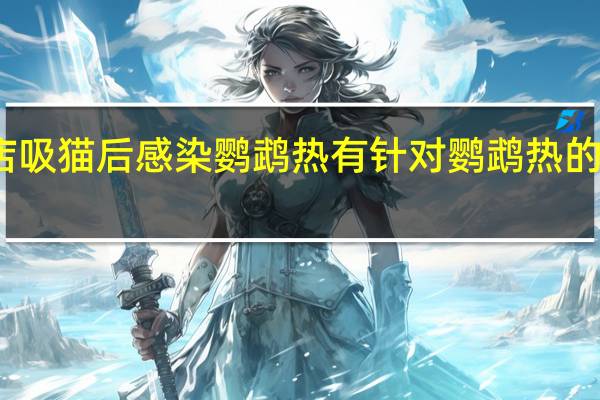 女子宠物店吸猫后感染鹦鹉热 有针对鹦鹉热的疫苗吗如何预防