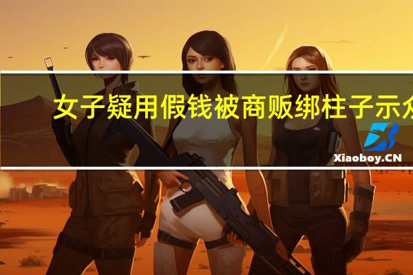 女子疑用假钱被商贩绑柱子示众　