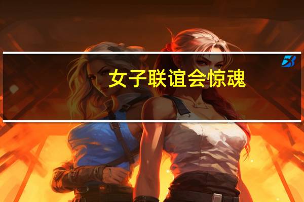 女子联谊会惊魂（关于女子联谊会惊魂的介绍）