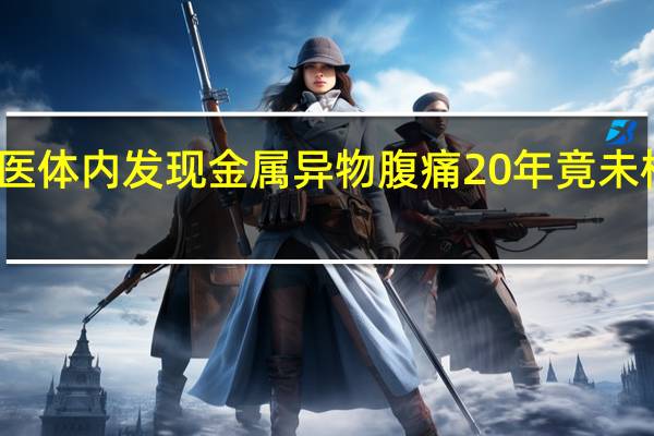 女子车祸后就医体内发现金属异物腹痛20年竟未检查 到底什么情况呢