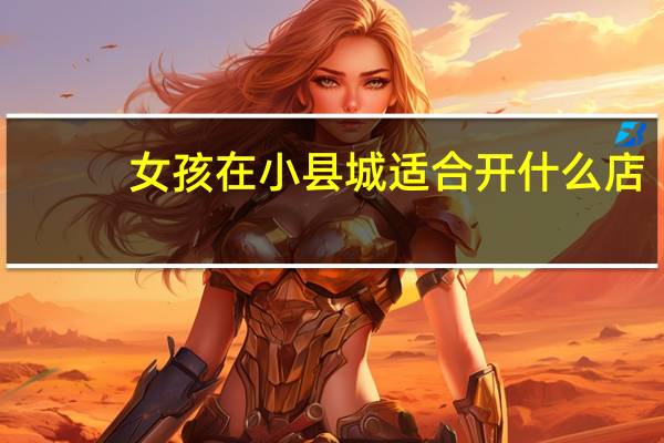女孩在小县城适合开什么店（县城适合开什么店）